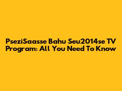 PseziSaasse Bahu Seu2014se TV Program: All You Need To Know