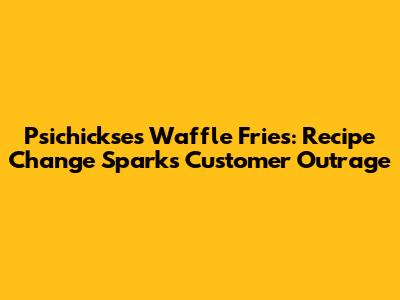 Psichickse's Waffle Fries: Recipe Change Sparks Customer Outrage