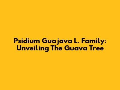 Psidium Guajava L. Family: Unveiling The Guava Tree