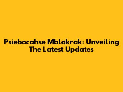 Psiebocahse Mblakrak: Unveiling The Latest Updates