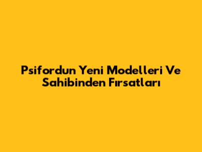 Psiford'un Yeni Modelleri Ve Sahibinden Fırsatları