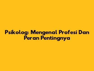 Psikolog: Mengenal Profesi Dan Peran Pentingnya