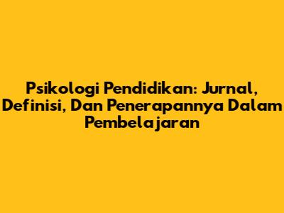 Psikologi Pendidikan: Jurnal, Definisi, Dan Penerapannya Dalam Pembelajaran