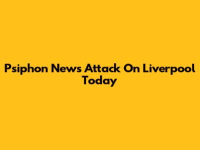 Psiphon News Attack On Liverpool Today