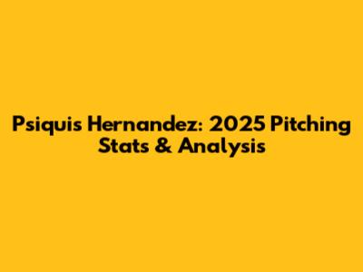 Psiquis Hernandez: 2025 Pitching Stats & Analysis