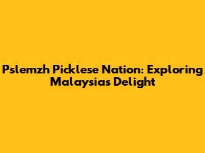 Pslemzh Picklese Nation: Exploring Malaysia's Delight