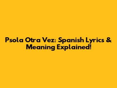 Psola Otra Vez: Spanish Lyrics & Meaning Explained!