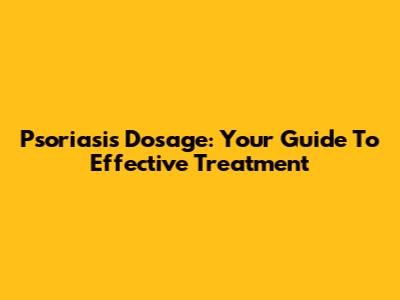 Psoriasis Dosage: Your Guide To Effective Treatment