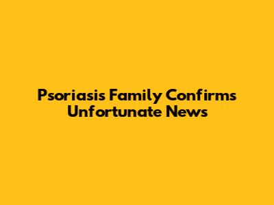 Psoriasis Family Confirms Unfortunate News