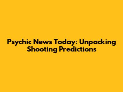 Psychic News Today: Unpacking Shooting Predictions