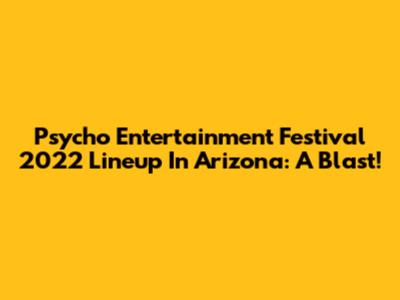 Psycho Entertainment Festival 2022 Lineup In Arizona: A Blast!