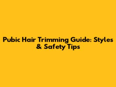 Pubic Hair Trimming Guide: Styles & Safety Tips