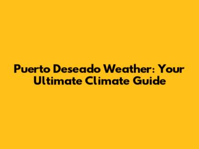 Puerto Deseado Weather: Your Ultimate Climate Guide