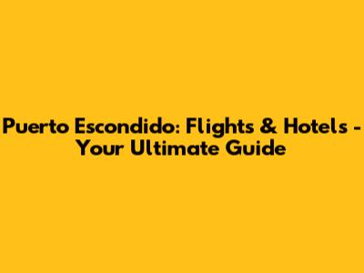 Puerto Escondido: Flights & Hotels - Your Ultimate Guide