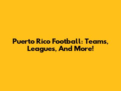 Puerto Rico Football: Teams, Leagues, And More!