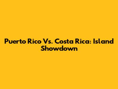 Puerto Rico Vs. Costa Rica: Island Showdown