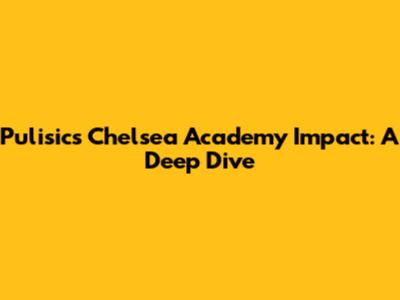 Pulisic's Chelsea Academy Impact: A Deep Dive