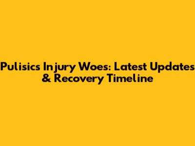 Pulisic's Injury Woes: Latest Updates & Recovery Timeline