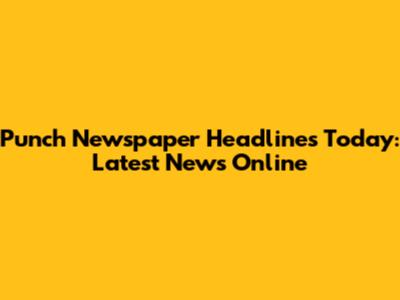 Punch Newspaper Headlines Today: Latest News Online