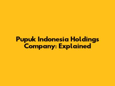 Pupuk Indonesia Holdings Company: Explained