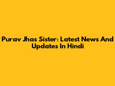 Purav Jha's Sister: Latest News And Updates In Hindi