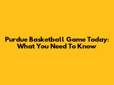 Purdue Basketball Game Today: What You Need To Know
