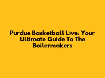 Purdue Basketball Live: Your Ultimate Guide To The Boilermakers