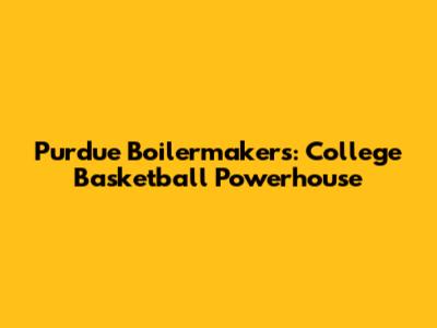 Purdue Boilermakers: College Basketball Powerhouse