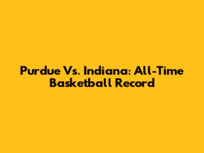 Purdue Vs. Indiana: All-Time Basketball Record