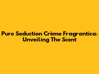 Pure Seduction Crème Fragrantica: Unveiling The Scent