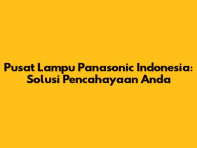 Pusat Lampu Panasonic Indonesia: Solusi Pencahayaan Anda