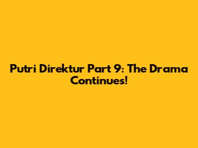 Putri Direktur Part 9: The Drama Continues!