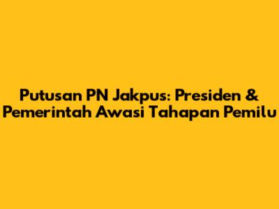 Putusan PN Jakpus: Presiden & Pemerintah Awasi Tahapan Pemilu