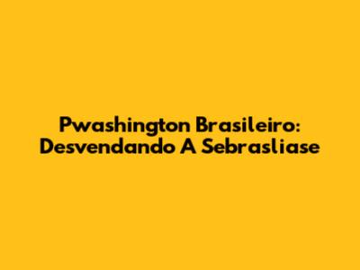 Pwashington Brasileiro: Desvendando A Sebrasliase