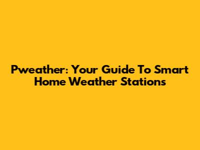 Pweather: Your Guide To Smart Home Weather Stations