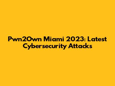 Pwn2Own Miami 2023: Latest Cybersecurity Attacks