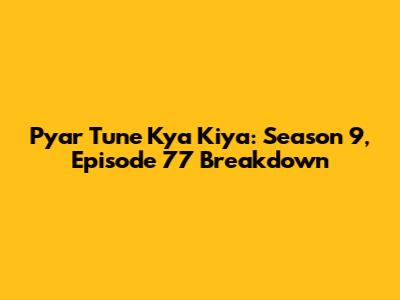 Pyar Tune Kya Kiya: Season 9, Episode 77 Breakdown