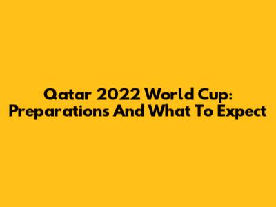 Qatar 2022 World Cup: Preparations And What To Expect