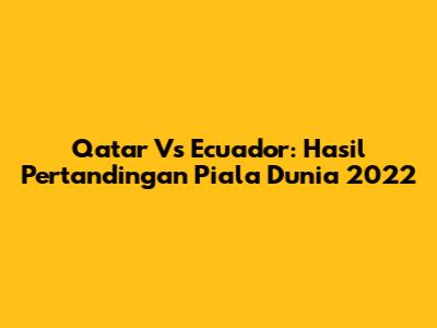 Qatar Vs Ecuador: Hasil Pertandingan Piala Dunia 2022