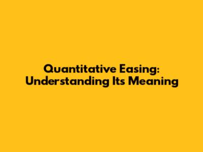 Quantitative Easing: Understanding Its Meaning