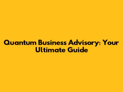 Quantum Business Advisory: Your Ultimate Guide