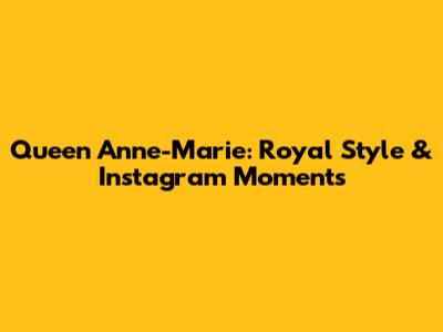 Queen Anne-Marie: Royal Style & Instagram Moments