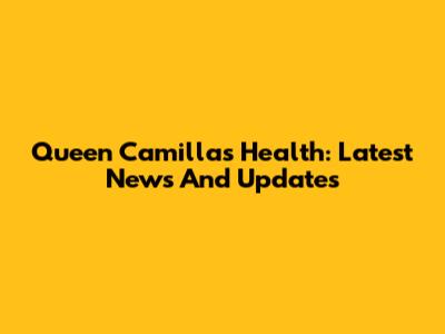 Queen Camilla's Health: Latest News And Updates
