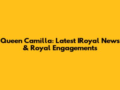 Queen Camilla: Latest IRoyal News & Royal Engagements