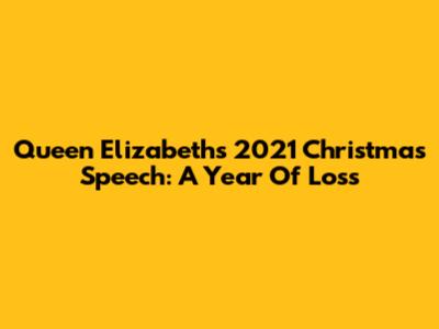Queen Elizabeth's 2021 Christmas Speech: A Year Of Loss