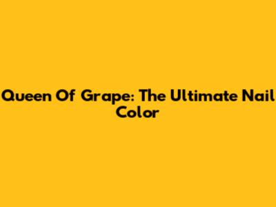 Queen Of Grape: The Ultimate Nail Color