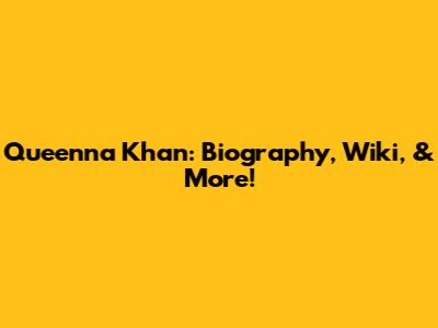 Queenna Khan: Biography, Wiki, & More!