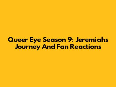 Queer Eye Season 9: Jeremiah's Journey And Fan Reactions