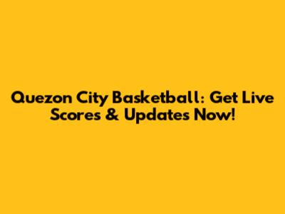 Quezon City Basketball: Get Live Scores & Updates Now!