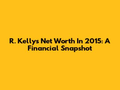 R. Kelly's Net Worth In 2015: A Financial Snapshot